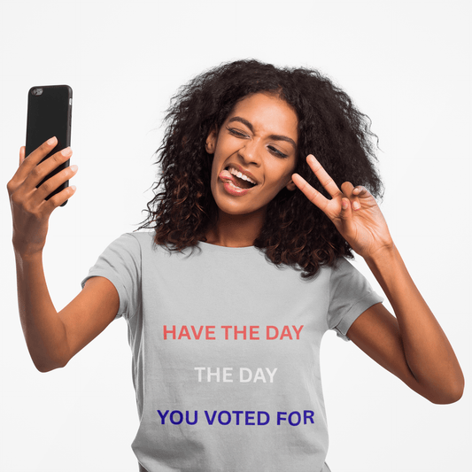 Have The Day You Voted For Tee — Political Statement Women's T‑Shirt - AUNTIE VIKKI